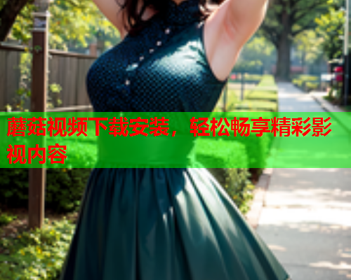 蘑菇视频下载安装，轻松畅享精彩影视内容