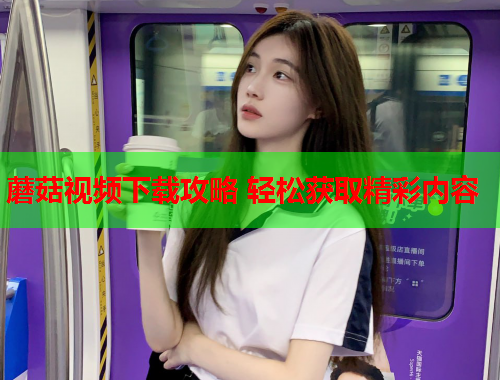 蘑菇视频下载攻略 轻松获取精彩内容