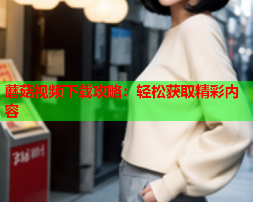 蘑菇视频下载攻略：轻松获取精彩内容