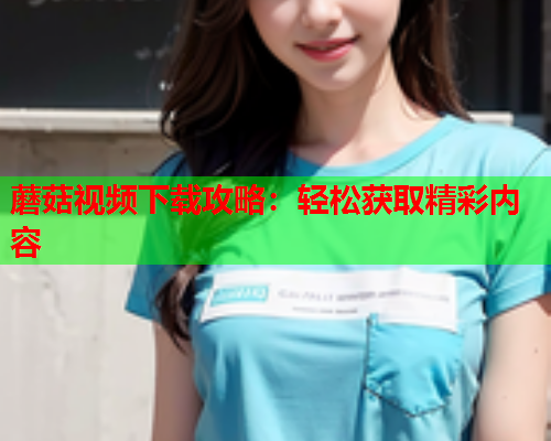 蘑菇视频下载攻略：轻松获取精彩内容