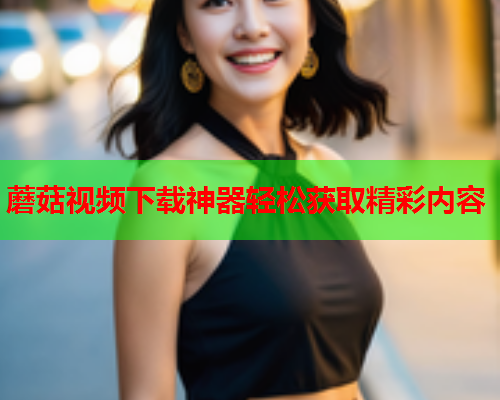 蘑菇视频下载神器轻松获取精彩内容