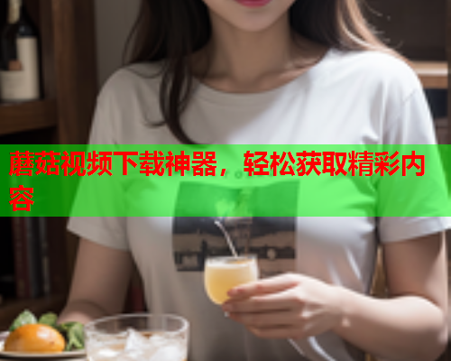 蘑菇视频下载神器，轻松获取精彩内容