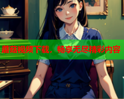 蘑菇视频下载，畅享无尽精彩内容