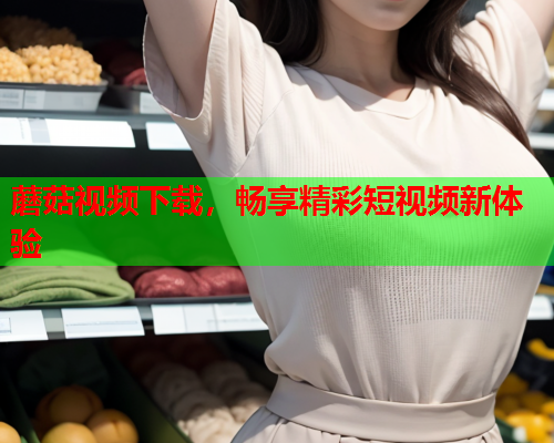 蘑菇视频下载，畅享精彩短视频新体验