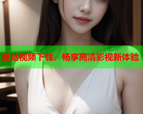 蘑菇视频下载，畅享高清影视新体验