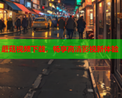 蘑菇视频下载，畅享高清影视新体验