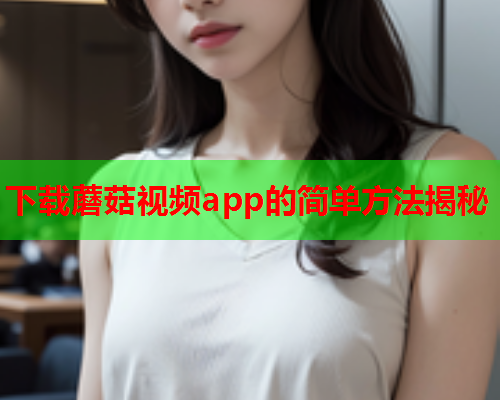 下载蘑菇视频app的简单方法揭秘