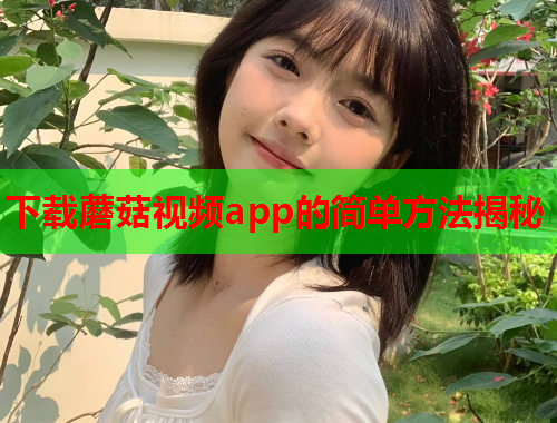 下载蘑菇视频app的简单方法揭秘