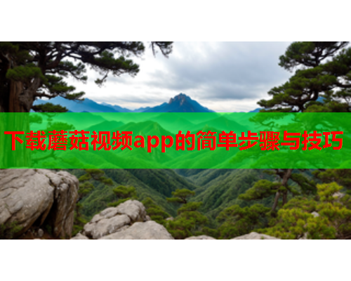 下载蘑菇视频app的简单步骤与技巧