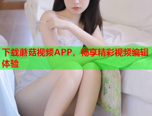 下载蘑菇视频APP，畅享精彩视频编辑体验
