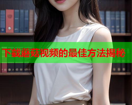 下载蘑菇视频的最佳方法揭秘