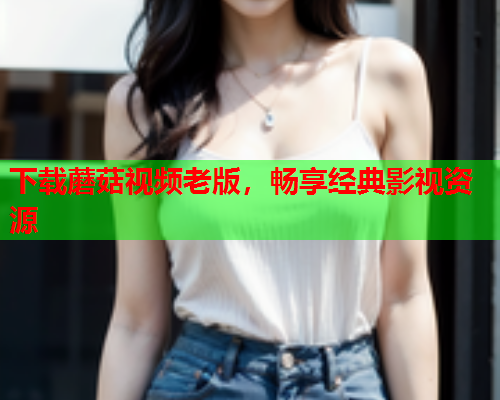 下载蘑菇视频老版，畅享经典影视资源