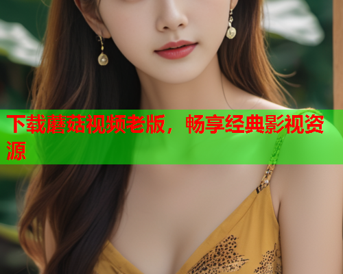 下载蘑菇视频老版，畅享经典影视资源