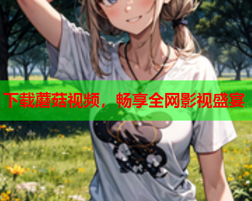 下载蘑菇视频，畅享全网影视盛宴