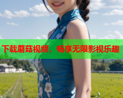 下载蘑菇视频，畅享无限影视乐趣