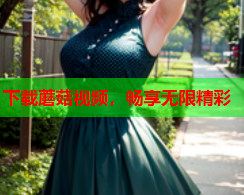 下载蘑菇视频，畅享无限精彩