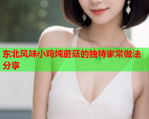 东北风味小鸡炖蘑菇的独特家常做法分享