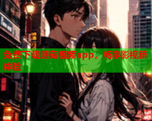 免费下载蘑菇视频app，畅享影视新体验