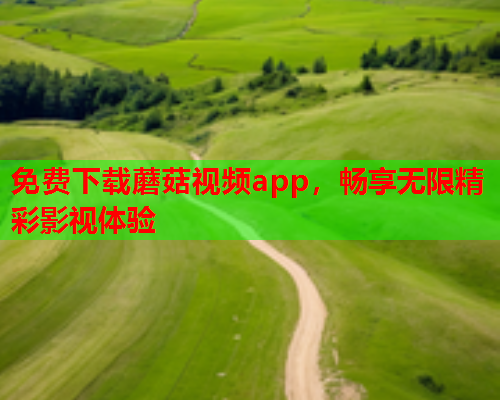 免费下载蘑菇视频app，畅享无限精彩影视体验