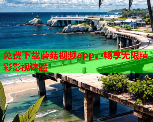 免费下载蘑菇视频app，畅享无限精彩影视体验