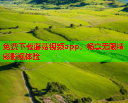 免费下载蘑菇视频app，畅享无限精彩影视体验
