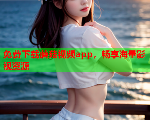 免费下载蘑菇视频app，畅享海量影视资源