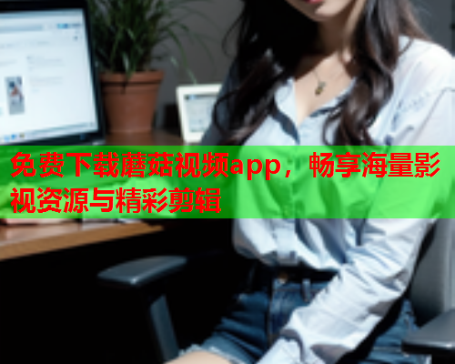 免费下载蘑菇视频app，畅享海量影视资源与精彩剪辑