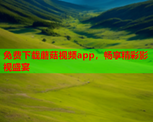 免费下载蘑菇视频app，畅享精彩影视盛宴