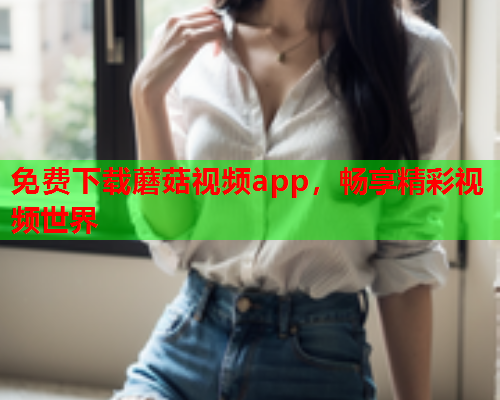 免费下载蘑菇视频app，畅享精彩视频世界