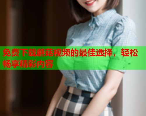 免费下载蘑菇视频的最佳选择，轻松畅享精彩内容