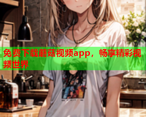 免费下载蘑菇视频app，畅享精彩视频世界