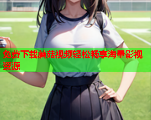免费下载蘑菇视频轻松畅享海量影视资源