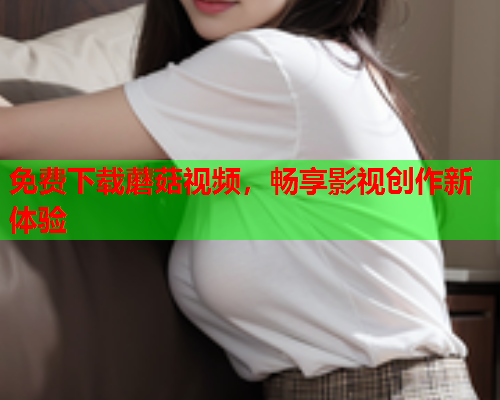 免费下载蘑菇视频，畅享影视创作新体验