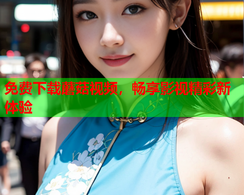 免费下载蘑菇视频，畅享影视精彩新体验