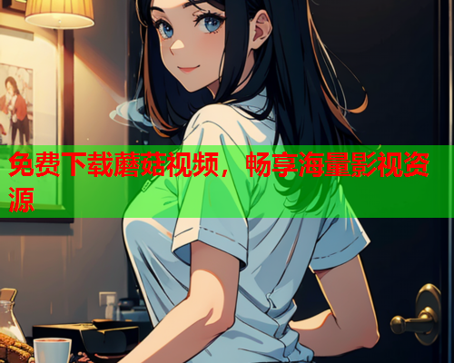 免费下载蘑菇视频，畅享海量影视资源