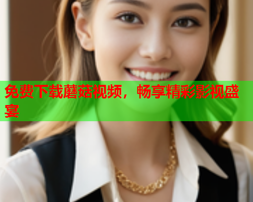 免费下载蘑菇视频，畅享精彩影视盛宴