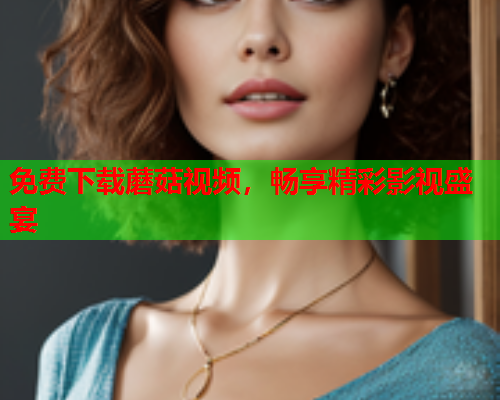 免费下载蘑菇视频，畅享精彩影视盛宴