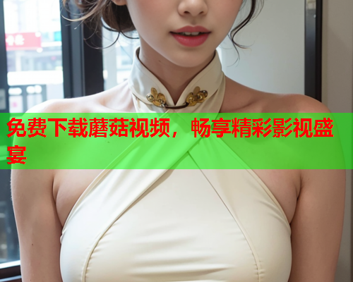 免费下载蘑菇视频，畅享精彩影视盛宴