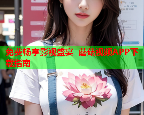 免费畅享影视盛宴 蘑菇视频APP下载指南