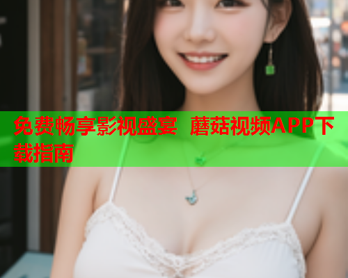 免费畅享影视盛宴 蘑菇视频APP下载指南