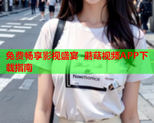 免费畅享影视盛宴 蘑菇视频APP下载指南