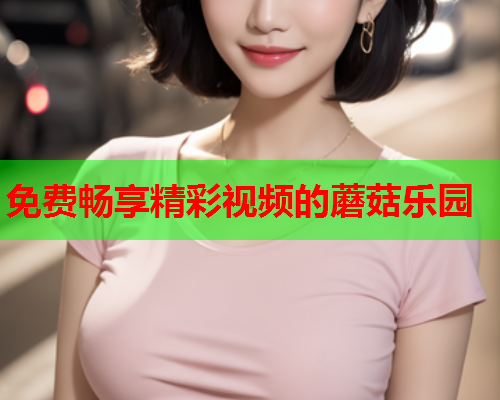 免费畅享精彩视频的蘑菇乐园