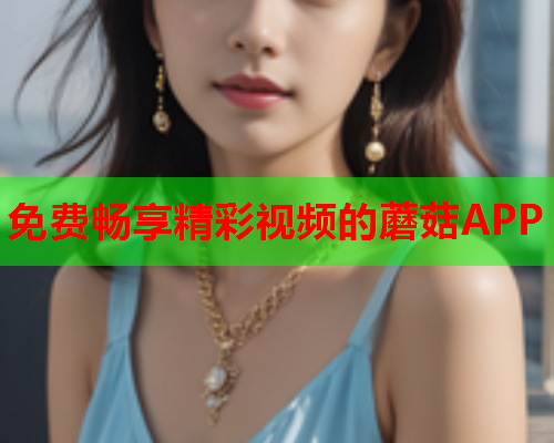 免费畅享精彩视频的蘑菇APP