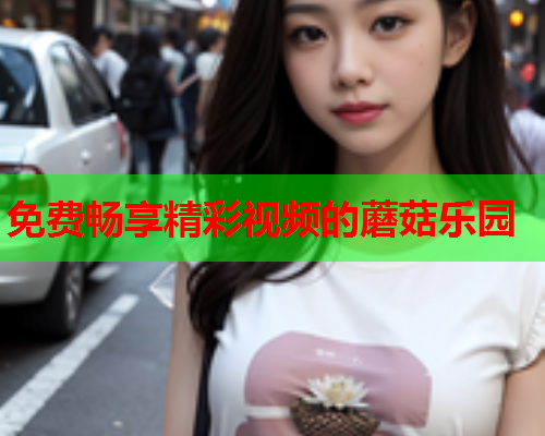 免费畅享精彩视频的蘑菇乐园