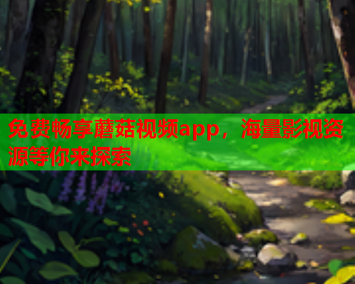 免费畅享蘑菇视频app，海量影视资源等你来探索