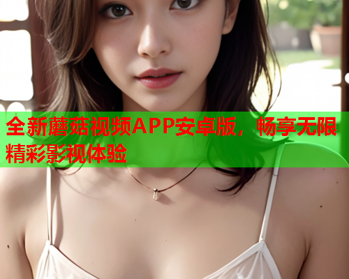 全新蘑菇视频APP安卓版，畅享无限精彩影视体验