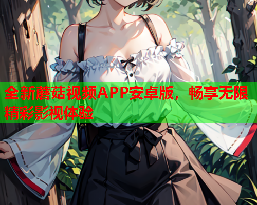 全新蘑菇视频APP安卓版，畅享无限精彩影视体验