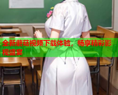 全新蘑菇视频下载体验，畅享精彩影视盛宴