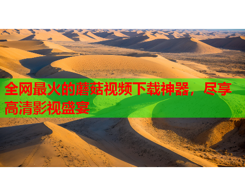 全网最火的蘑菇视频下载神器，尽享高清影视盛宴