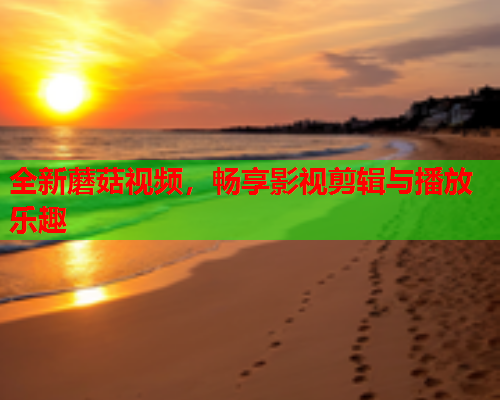 全新蘑菇视频，畅享影视剪辑与播放乐趣